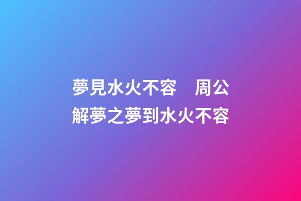 夢見水火不容　周公解夢之夢到水火不容